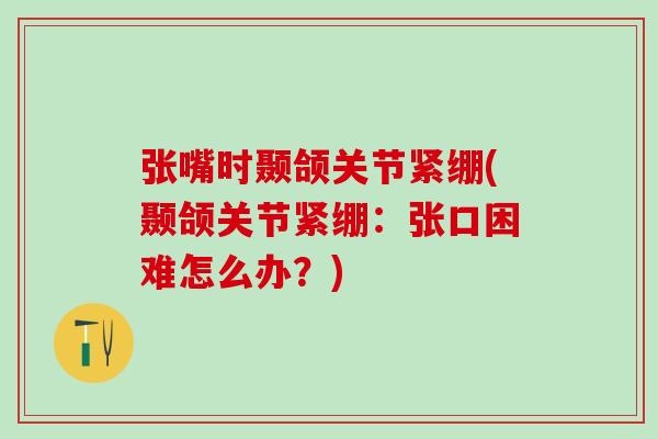 张嘴时颞颌关节紧绷(颞颌关节紧绷：张口困难怎么办？)