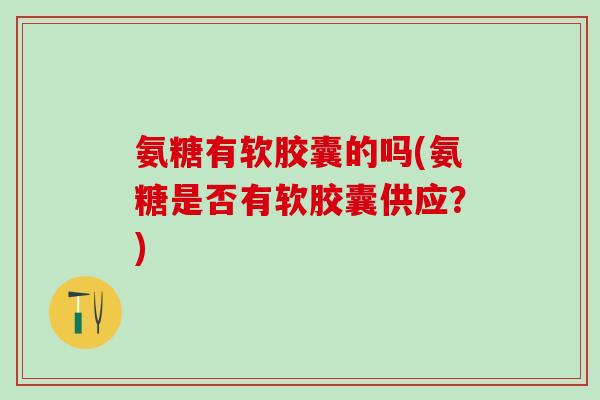 氨糖有软胶囊的吗(氨糖是否有软胶囊供应？)