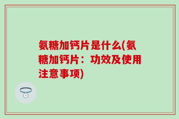 氨糖加钙片是什么(氨糖加钙片：功效及使用注意事项)