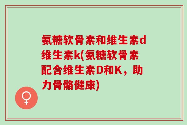 氨糖软骨素和维生素d维生素k(氨糖软骨素配合维生素D和K，助力骨骼健康)