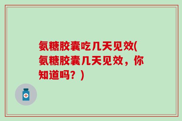 氨糖胶囊吃几天见效(氨糖胶囊几天见效，你知道吗？)