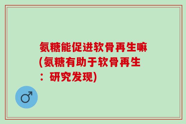 氨糖能促进软骨再生嘛(氨糖有助于软骨再生：研究发现)
