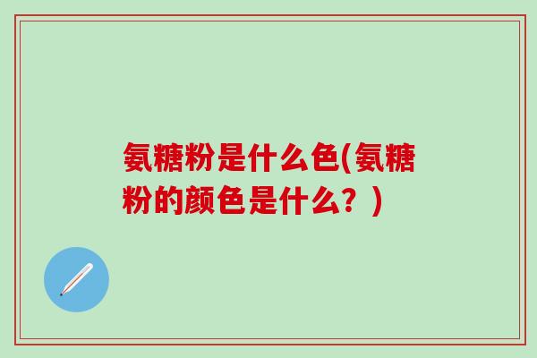 氨糖粉是什么色(氨糖粉的颜色是什么？)