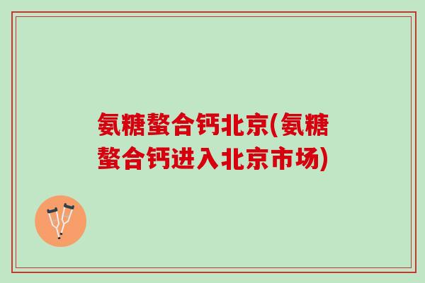 氨糖螯合钙北京(氨糖螯合钙进入北京市场)