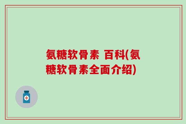 氨糖软骨素 百科(氨糖软骨素全面介绍)