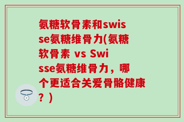 氨糖软骨素和swisse氨糖维骨力(氨糖软骨素 vs Swisse氨糖维骨力，哪个更适合关爱骨骼健康？)