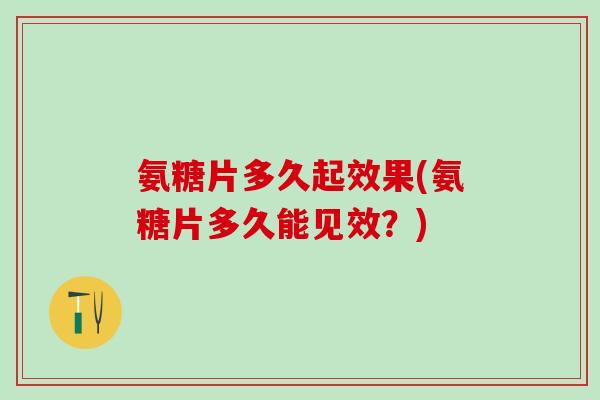 氨糖片多久起效果(氨糖片多久能见效？)