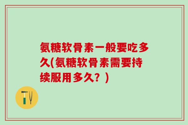 氨糖软骨素一般要吃多久(氨糖软骨素需要持续服用多久？)