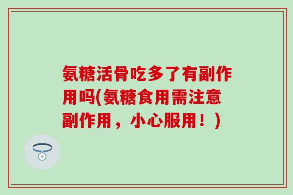 氨糖活骨吃多了有副作用吗(氨糖食用需注意副作用，小心服用！)
