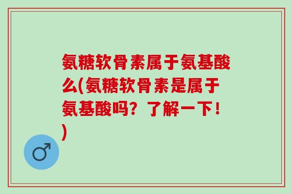 氨糖软骨素属于氨基酸么(氨糖软骨素是属于氨基酸吗？了解一下！)