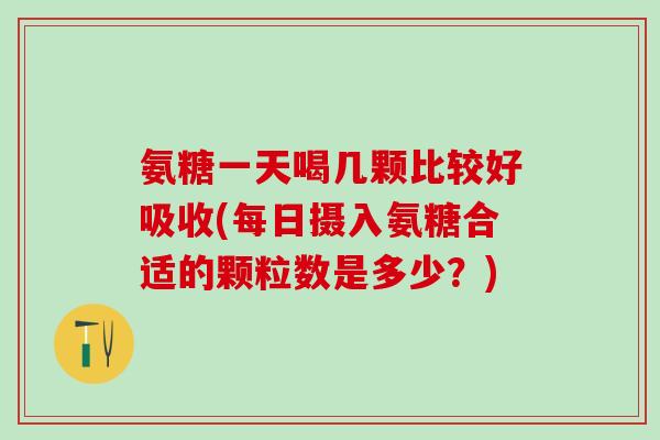 氨糖一天喝几颗比较好吸收(每日摄入氨糖合适的颗粒数是多少？)