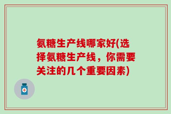 氨糖生产线哪家好(选择氨糖生产线，你需要关注的几个重要因素)