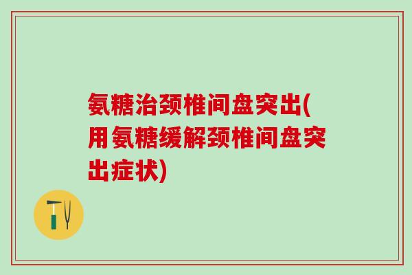 氨糖治颈椎间盘突出(用氨糖缓解颈椎间盘突出症状)