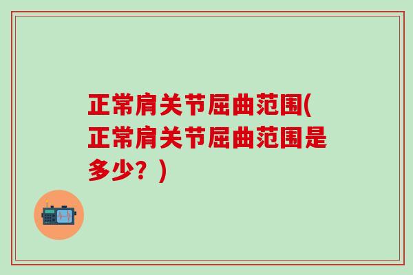 正常肩关节屈曲范围(正常肩关节屈曲范围是多少?) 正常肩关节屈曲范围(正常肩关节屈曲范围是多少?)