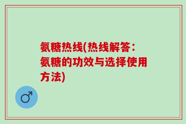 氨糖热线(热线解答：氨糖的功效与选择使用方法)