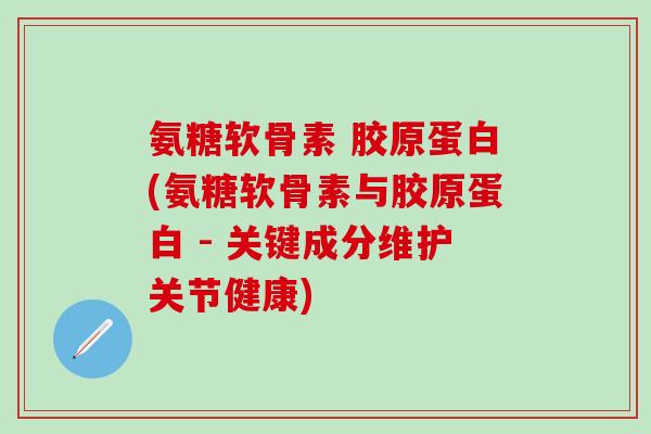 氨糖软骨素 胶原蛋白(氨糖软骨素与胶原蛋白 - 关键成分维护关节健康)