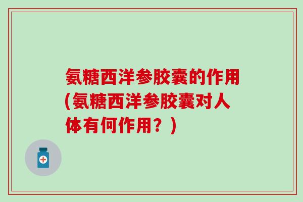 氨糖西洋参胶囊的作用(氨糖西洋参胶囊对人体有何作用？)