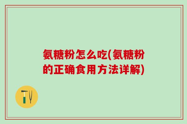 氨糖粉怎么吃(氨糖粉的正确食用方法详解)