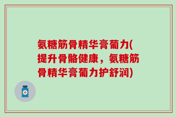 氨糖筋骨精华膏葡力(提升骨骼健康，氨糖筋骨精华膏葡力护舒润)