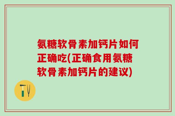 氨糖软骨素加钙片如何正确吃(正确食用氨糖软骨素加钙片的建议)