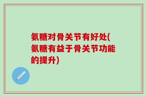 氨糖对骨关节有好处(氨糖有益于骨关节功能的提升) 氨糖对骨关节有好处(氨糖有益于骨关节功能的提升)