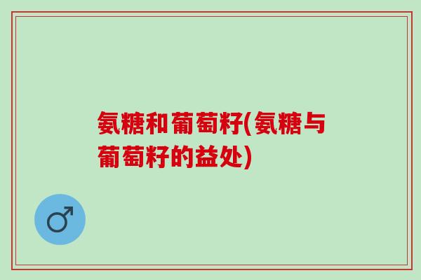 氨糖和葡萄籽(氨糖与葡萄籽的益处)