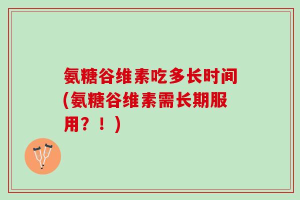 氨糖谷维素吃多长时间(氨糖谷维素需长期服用?!) 氨糖谷维素吃多长时间(氨糖谷维素需长期服用?!)