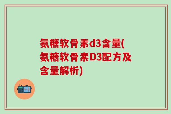 氨糖软骨素d3含量(氨糖软骨素D3配方及含量解析) 氨糖软骨素d3含量(氨糖软骨素D3配方及含量解析)