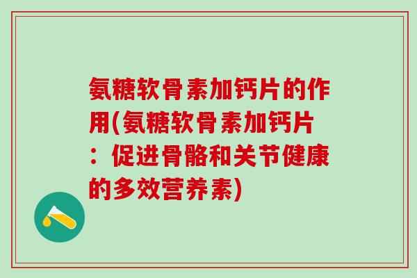 氨糖软骨素加钙片的作用(氨糖软骨素加钙片：促进骨骼和关节健康的多效营养素)