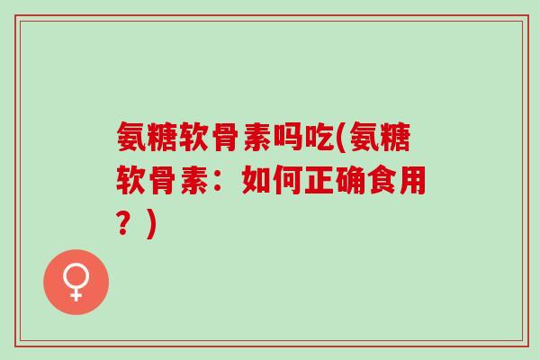 氨糖软骨素吗吃(氨糖软骨素：如何正确食用？)