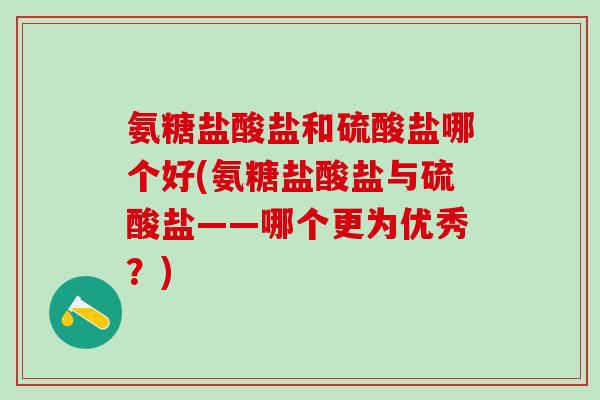 氨糖盐酸盐和硫酸盐哪个好(氨糖盐酸盐与硫酸盐——哪个更为优秀？)