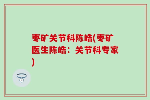 枣矿关节科陈皓(枣矿医生陈皓：关节科专家)