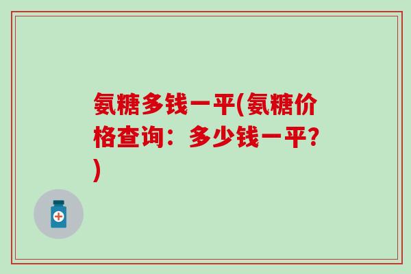 氨糖多钱一平(氨糖价格查询：多少钱一平？)