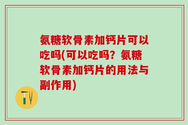 氨糖软骨素加钙片可以吃吗(可以吃吗？氨糖软骨素加钙片的用法与副作用)