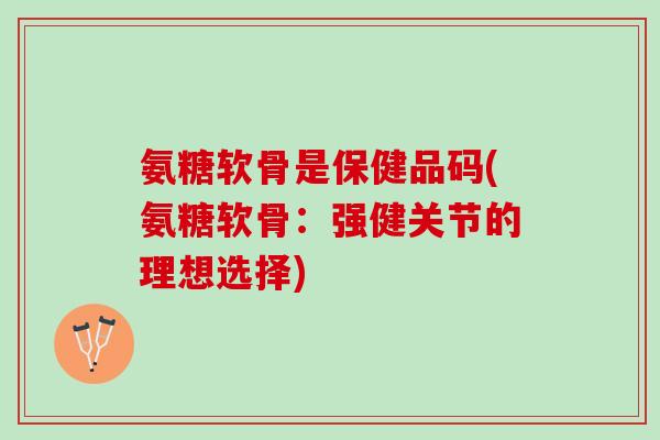氨糖软骨是保健品码(氨糖软骨：强健关节的理想选择)