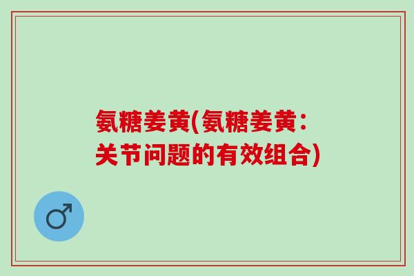 氨糖姜黄(氨糖姜黄：关节问题的有效组合)