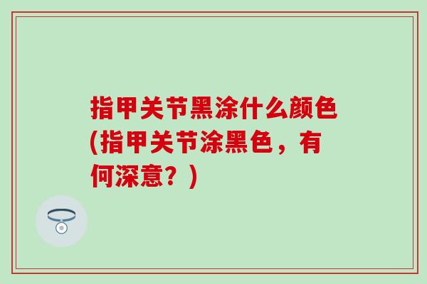 指甲关节黑涂什么颜色(指甲关节涂黑色，有何深意？)