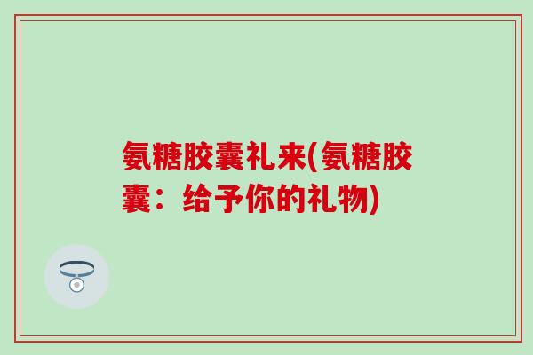 氨糖胶囊礼来(氨糖胶囊：给予你的礼物)