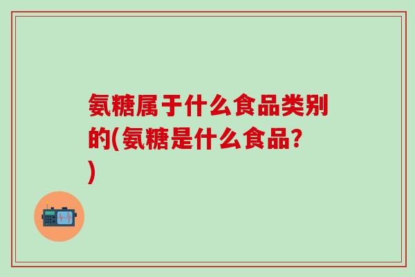氨糖属于什么食品类别的(氨糖是什么食品？)