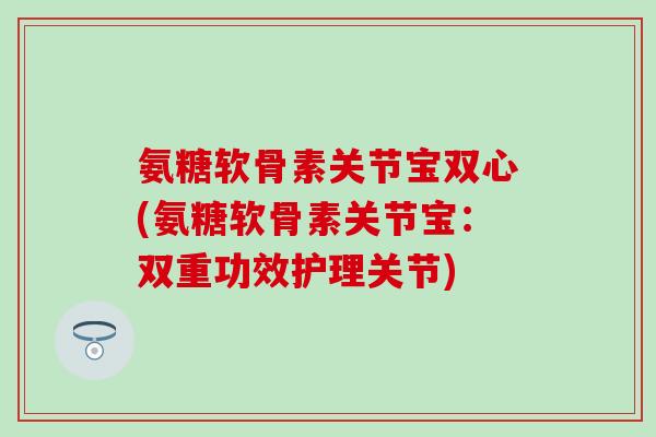 氨糖软骨素关节宝双心(氨糖软骨素关节宝：双重功效护理关节)