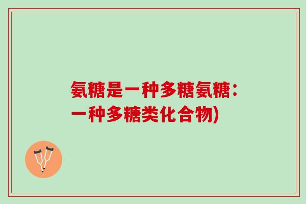 氨糖是一种多糖氨糖：一种多糖类化合物)