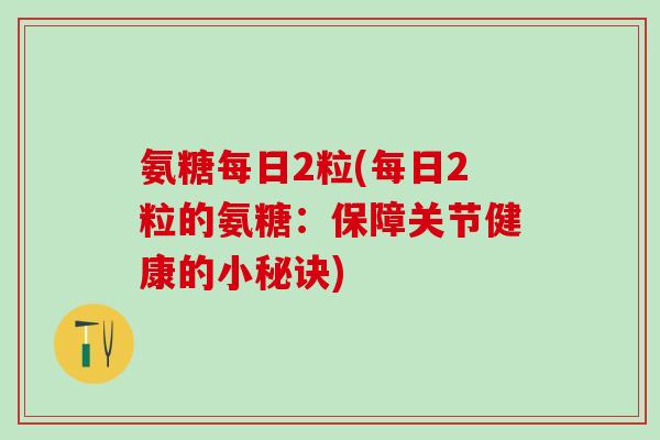 氨糖每日2粒(每日2粒的氨糖：保障关节健康的小秘诀)