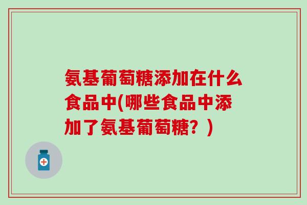 氨基葡萄糖添加在什么食品中(哪些食品中添加了氨基葡萄糖？)