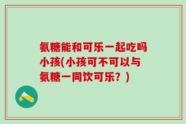 氨糖能和可乐一起吃吗小孩(小孩可不可以与氨糖一同饮可乐?) 氨糖能和可乐一起吃吗小孩(小孩可不可以与氨糖一同饮可乐?)