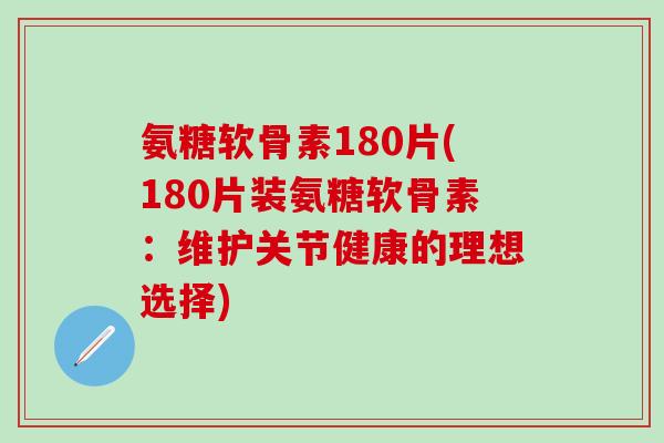 氨糖软骨素180片(180片装氨糖软骨素：维护关节健康的理想选择)