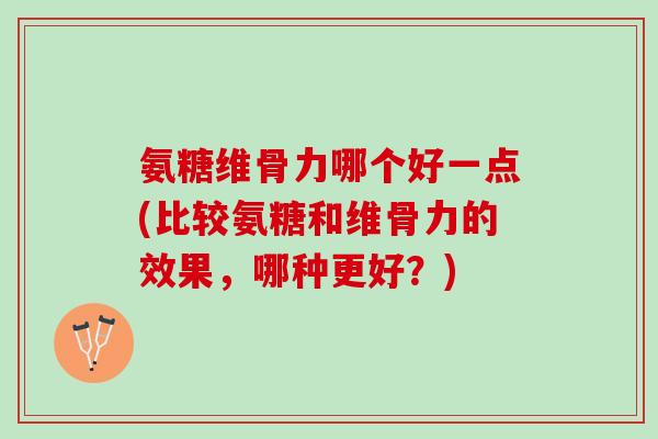 氨糖维骨力哪个好一点(比较氨糖和维骨力的效果，哪种更好？)