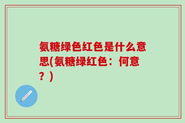 氨糖绿色红色是什么意思(氨糖绿红色：何意？)