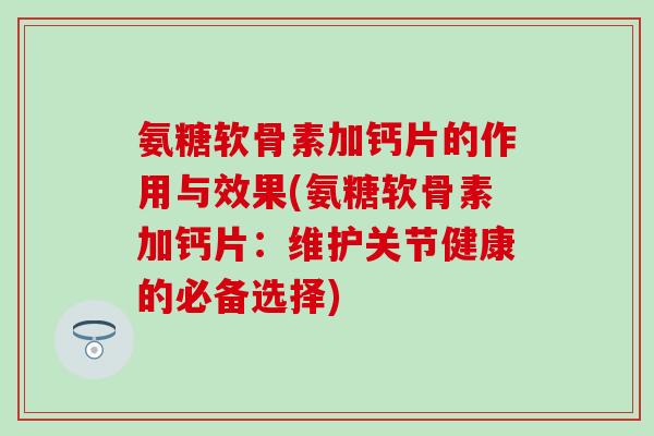 氨糖软骨素加钙片的作用与效果(氨糖软骨素加钙片：维护关节健康的必备选择)