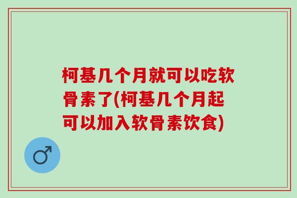 柯基几个月就可以吃软骨素了(柯基几个月起可以加入软骨素饮食)