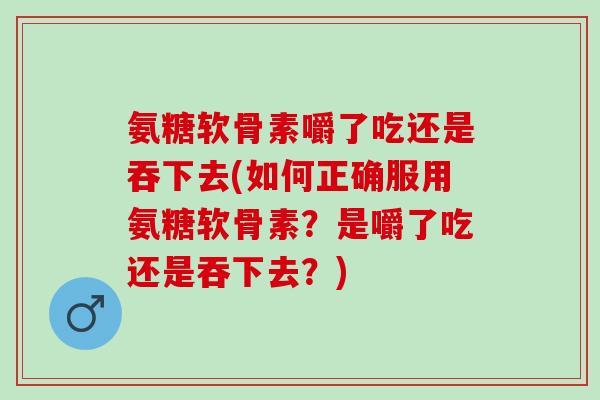 氨糖软骨素嚼了吃还是吞下去(如何正确服用氨糖软骨素？是嚼了吃还是吞下去？)